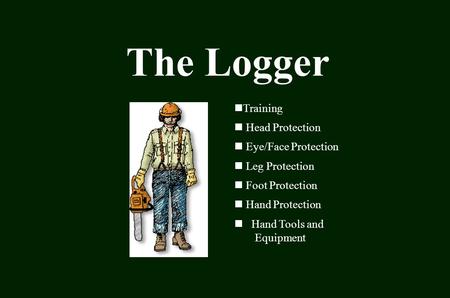 The Logger Training Head Protection Eye/Face Protection Leg Protection Foot Protection Hand Protection Hand Tools and Equipment.