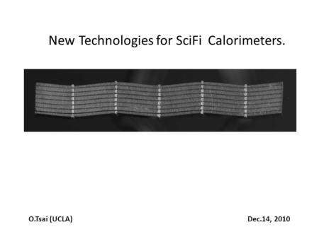 New Technologies for SciFi Calorimeters. O.Tsai (UCLA) Dec.14, 2010.