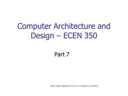 Computer Architecture and Design – ECEN 350 Part 7 [Some slides adapted from M. Irwin, D. Paterson and others]