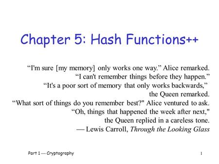 Part 1  Cryptography 1 Chapter 5: Hash Functions++ “I'm sure [my memory] only works one way.” Alice remarked. “I can't remember things before they happen.”