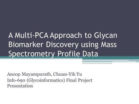 A Multi-PCA Approach to Glycan Biomarker Discovery using Mass Spectrometry Profile Data Anoop Mayampurath, Chuan-Yih Yu Info-690 (Glycoinformatics) Final.