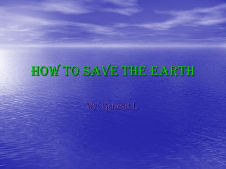 How To SAVE The Earth By: Genesis L.. What is Global Warming? Global Warming Is Green House Gas Stopping The Sun From Getting Out Of The Earth So When.