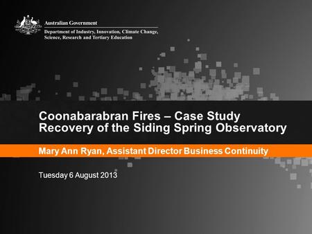 Coonabarabran Fires – Case Study Recovery of the Siding Spring Observatory Mary Ann Ryan, Assistant Director Business Continuity Tuesday 6 August 2013.
