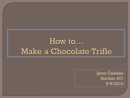 Janet Cadden Section 401 5/6/2010. The following instructions will take you through the necessary steps to make a Chocolate Trifle. A chocolate trifle.
