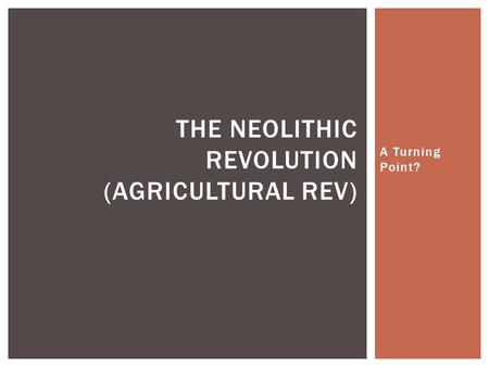 A Turning Point? THE NEOLITHIC REVOLUTION (AGRICULTURAL REV)