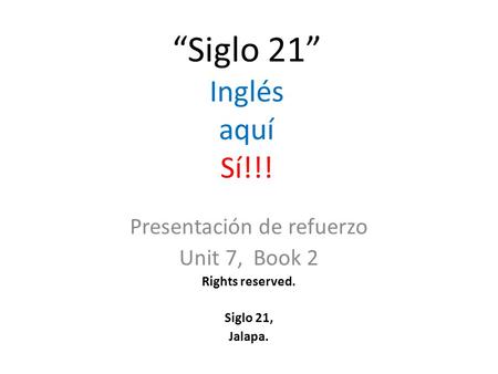 “Siglo 21” Inglés aquí Sí!!! Presentación de refuerzo Unit 7, Book 2 Rights reserved. Siglo 21, Jalapa.