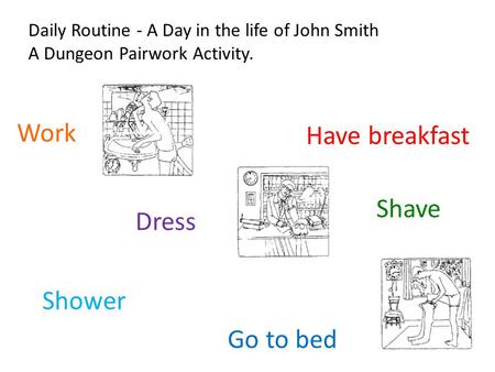 Daily Routine - A Day in the life of John Smith A Dungeon Pairwork Activity. Work Shave Have breakfast Go to bed Dress Shower.