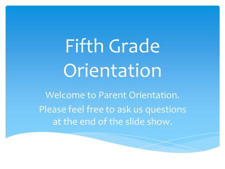 Fifth Grade Orientation Welcome to Parent Orientation. Please feel free to ask us questions at the end of the slide show.