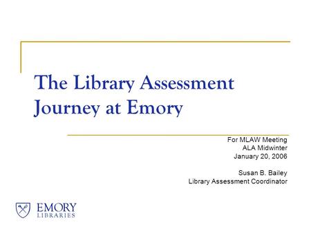 The Library Assessment Journey at Emory For MLAW Meeting ALA Midwinter January 20, 2006 Susan B. Bailey Library Assessment Coordinator.