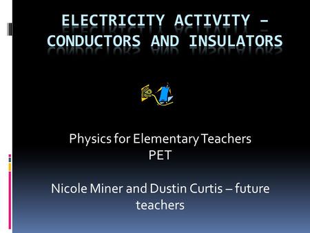Physics for Elementary Teachers PET Nicole Miner and Dustin Curtis – future teachers.