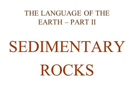 THE LANGUAGE OF THE EARTH – PART II SEDIMENTARY ROCKS.