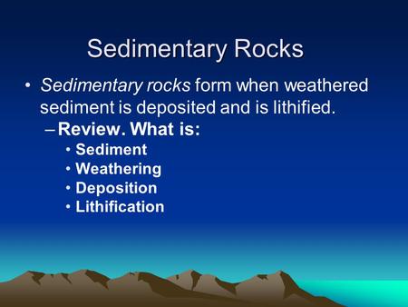 Sedimentary Rocks Sedimentary rocks form when weathered sediment is deposited and is lithified. –Review. What is: Sediment Weathering Deposition Lithification.