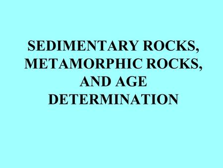 SEDIMENTARY ROCKS, METAMORPHIC ROCKS, AND AGE DETERMINATION.