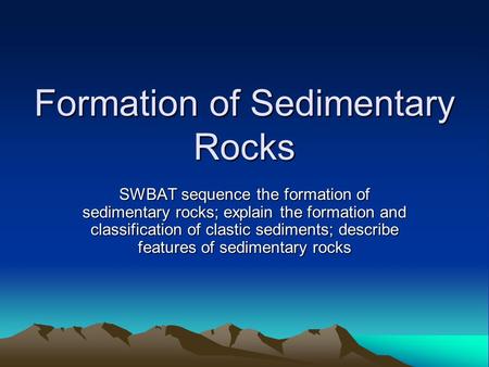 Formation of Sedimentary Rocks SWBAT sequence the formation of sedimentary rocks; explain the formation and classification of clastic sediments; describe.