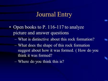 Journal Entry Open books to P. 116-117 to analyze picture and answer questions –What is distinctive about this rock formation? –What does the shape of.