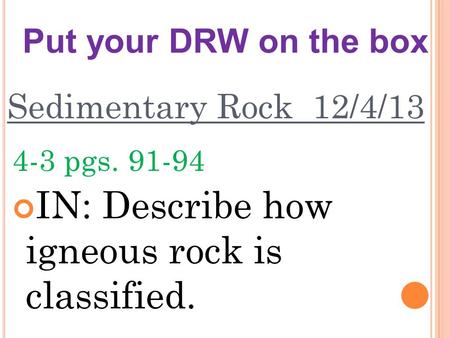 Sedimentary Rock 12/4/13 4-3 pgs. 91-94 IN: Describe how igneous rock is classified. Put your DRW on the box.