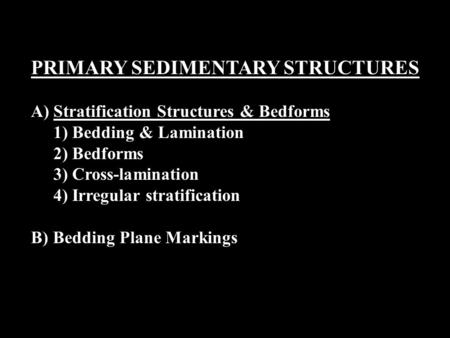 PRIMARY SEDIMENTARY STRUCTURES A)Stratification Structures & Bedforms 1) Bedding & Lamination 2) Bedforms 3) Cross-lamination 4) Irregular stratification.