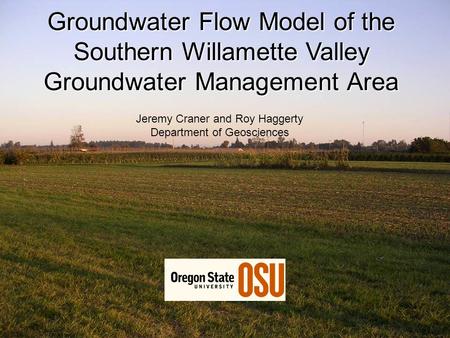 Groundwater Flow Model of the Southern Willamette Valley Groundwater Management Area Jeremy Craner and Roy Haggerty Department of Geosciences.