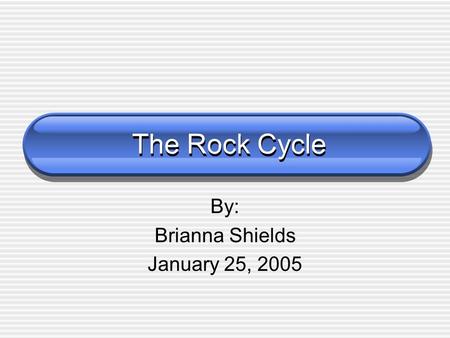 The Rock Cycle By: Brianna Shields January 25, 2005.