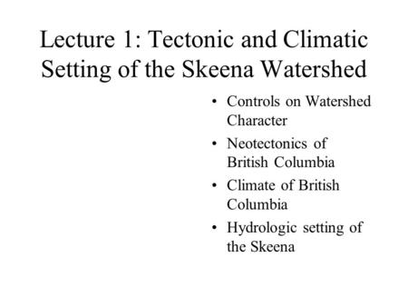 Lecture 1: Tectonic and Climatic Setting of the Skeena Watershed Controls on Watershed Character Neotectonics of British Columbia Climate of British Columbia.