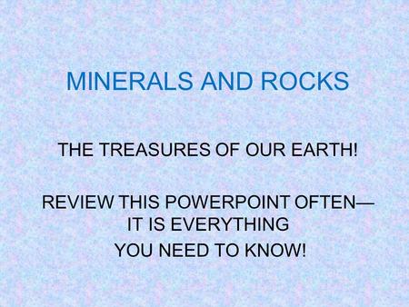 MINERALS AND ROCKS THE TREASURES OF OUR EARTH! REVIEW THIS POWERPOINT OFTEN— IT IS EVERYTHING YOU NEED TO KNOW!