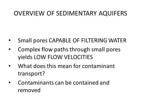 OVERVIEW OF SEDIMENTARY AQUIFERS Small pores CAPABLE OF FILTERING WATER Complex flow paths through small pores yields LOW FLOW VELOCITIES What does this.