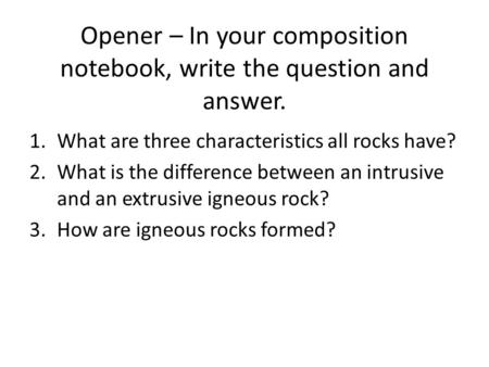 Opener – In your composition notebook, write the question and answer. 1.What are three characteristics all rocks have? 2.What is the difference between.