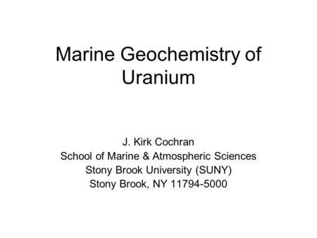 Marine Geochemistry of Uranium J. Kirk Cochran School of Marine & Atmospheric Sciences Stony Brook University (SUNY) Stony Brook, NY 11794-5000.