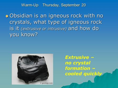 Warm-Up Thursday, September 20  Obsidian is an igneous rock with no crystals, what type of igneous rock is it (extrusive or intrusive) and how do you.