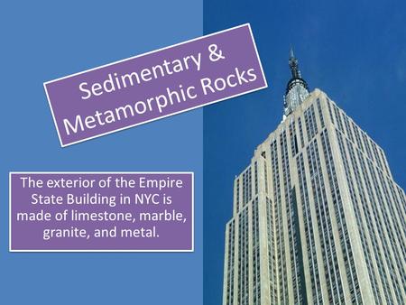 The exterior of the Empire State Building in NYC is made of limestone, marble, granite, and metal. Sedimentary & Metamorphic Rocks.