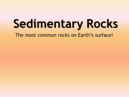 Sedimentary Rocks The most common rocks on Earth’s surface!