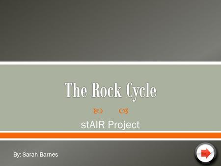 The Rock Cycle stAIR Project By: Sarah Barnes.