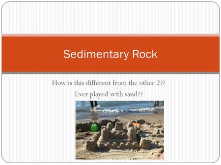 How is this different from the other 2?? Ever played with sand?? Sedimentary Rock.