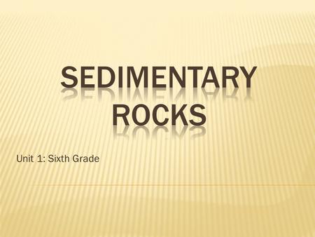 SEDIMENTARY ROCKS Unit 1: Sixth Grade.