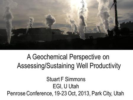Stuart F Simmons EGI, U Utah Penrose Conference, 19-23 Oct, 2013, Park City, Utah A Geochemical Perspective on Assessing/Sustaining Well Productivity.
