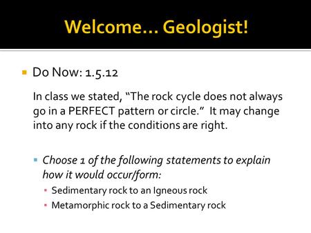  Do Now: 1.5.12 In class we stated, “The rock cycle does not always go in a PERFECT pattern or circle.” It may change into any rock if the conditions.