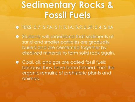 Sedimentary Rocks & Fossil Fuels  TEKS: 5.7; 5.7A; 5.1; 5.1A; 5.2; 5.2F; 5.4; 5.4A  Students will understand that sediments of sand and smaller particles.