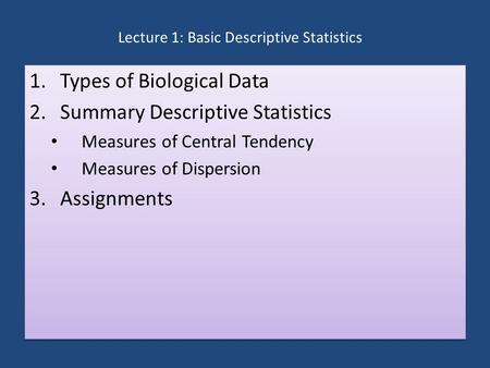 Lecture 1: Basic Descriptive Statistics 1.Types of Biological Data 2.Summary Descriptive Statistics Measures of Central Tendency Measures of Dispersion.