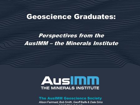 Geoscience Graduates: Perspectives from the AusIMM – the Minerals Institute AUGEN 2015 The AusIMM Geoscience Society Alison Fairmaid, Bob Smith, Geoff.