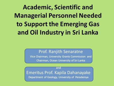 Academic, Scientific and Managerial Personnel Needed to Support the Emerging Gas and Oil Industry in Sri Lanka Prof. Ranjith Senaratne Vice Chairman, University.