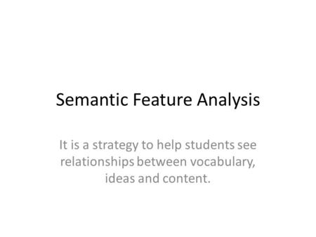 Semantic Feature Analysis It is a strategy to help students see relationships between vocabulary, ideas and content.