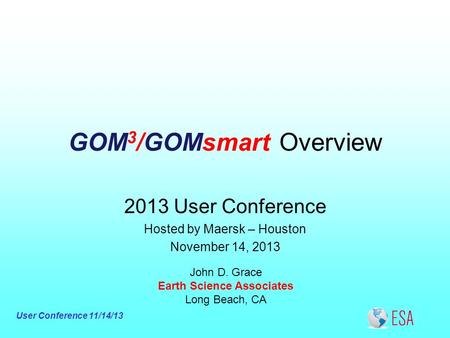 User Conference 11/14/13 GOM 3 /GOMsmart Overview John D. Grace Earth Science Associates Long Beach, CA 2013 User Conference Hosted by Maersk – Houston.