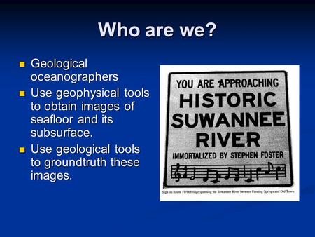 Who are we? Geological oceanographers Geological oceanographers Use geophysical tools to obtain images of seafloor and its subsurface. Use geophysical.