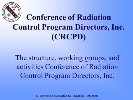 A Partnership Dedicated to Radiation Protection Conference of Radiation Control Program Directors, Inc. (CRCPD) The structure, working groups, and activities.