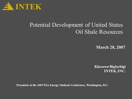 Potential Development of United States Oil Shale Resources March 28, 2007 Khosrow Biglarbigi INTEK, INC. INTEK Presented at the 2007 EIA Energy Outlook.