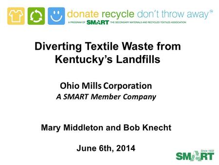 Diverting Textile Waste from Kentucky’s Landfills Ohio Mills Corporation A SMART Member Company Mary Middleton and Bob Knecht June 6th, 2014.