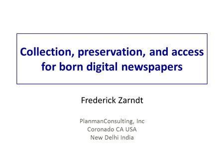 Collection, preservation, and access for born digital newspapers Frederick Zarndt PlanmanConsulting, Inc Coronado CA USA New Delhi India.