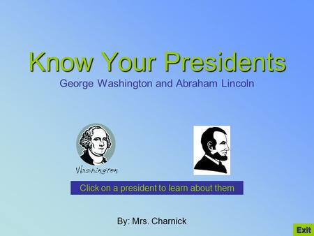 Know Your Presidents Know Your Presidents George Washington and Abraham Lincoln By: Mrs. Charnick Click on a president to learn about them Exit.