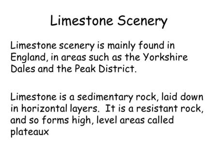 Limestone Scenery Limestone scenery is mainly found in England, in areas such as the Yorkshire Dales and the Peak District. Limestone is a sedimentary.