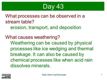 1Daily Warm-Up Exercises Day 43 What processes can be observed in a stream table? erosion, transport, and deposition What causes weathering? Weathering.